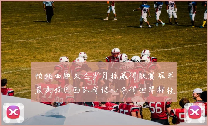 帕托回顾米兰岁月称赢得联赛冠军最美好巴西队有信心夺得世界杯桂冠