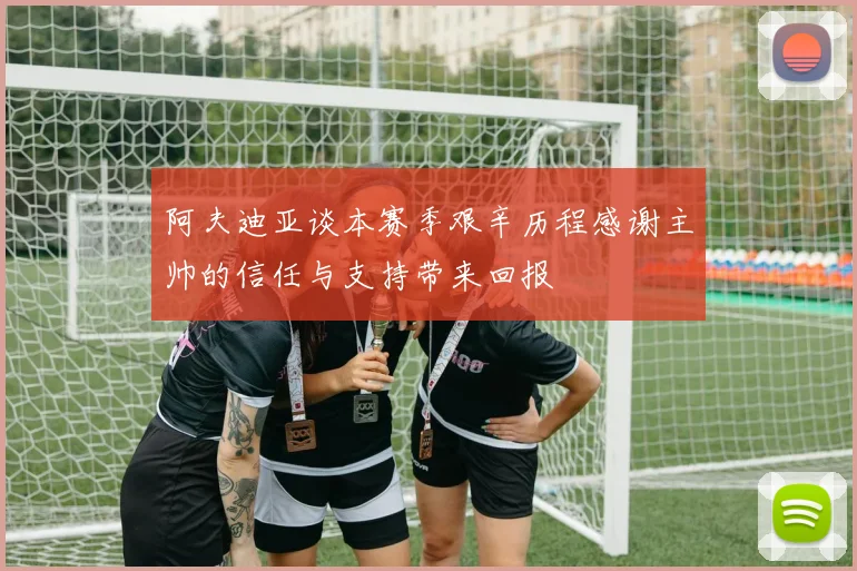 阿夫迪亚谈本赛季艰辛历程感谢主帅的信任与支持带来回报