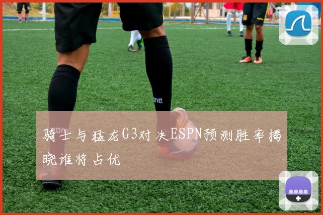 骑士与猛龙G3对决ESPN预测胜率揭晓谁将占优