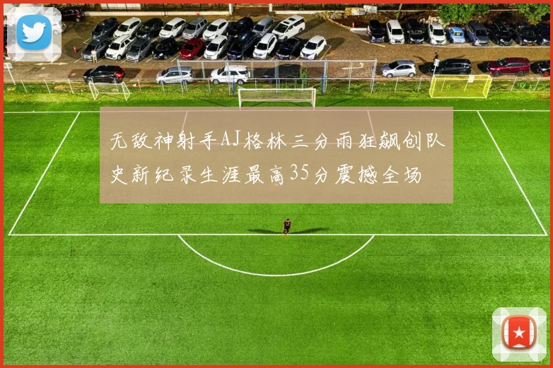 无敌神射手AJ格林三分雨狂飙创队史新纪录生涯最高35分震撼全场