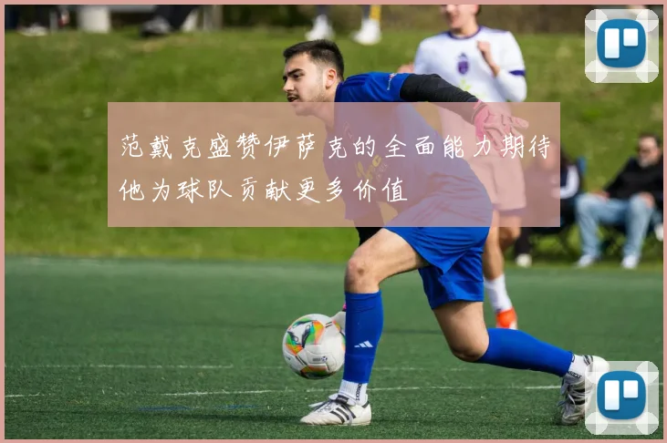 范戴克盛赞伊萨克的全面能力期待他为球队贡献更多价值