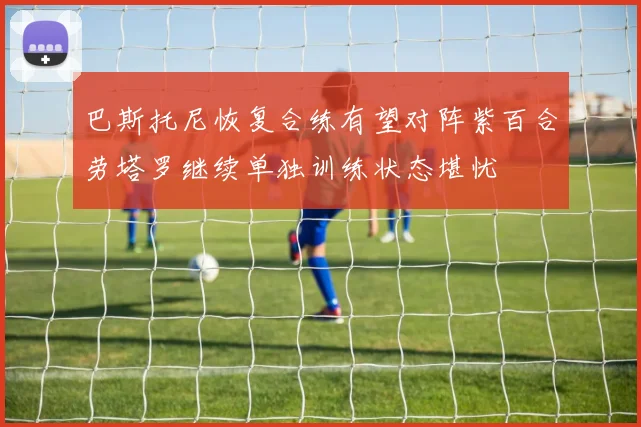 巴斯托尼恢复合练有望对阵紫百合劳塔罗继续单独训练状态堪忧