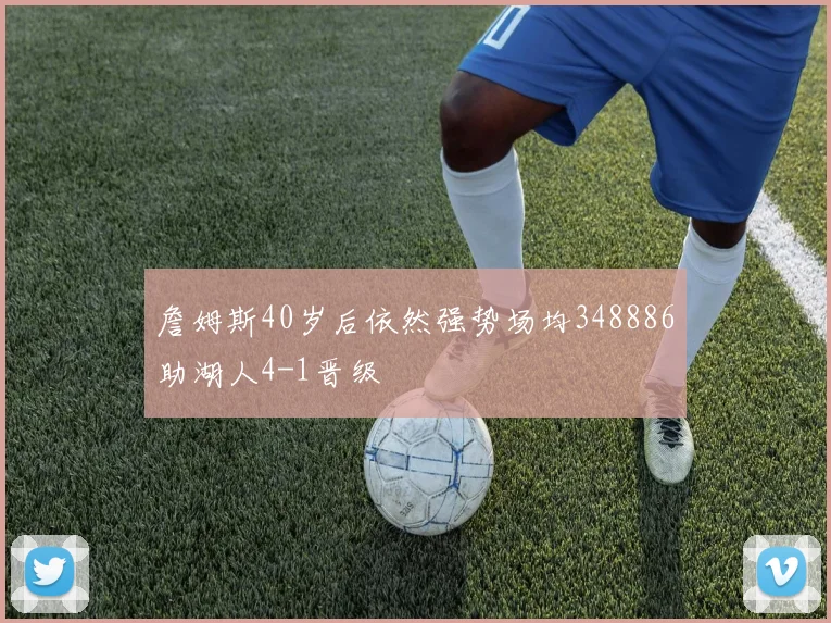 詹姆斯40岁后依然强势场均348886助湖人4-1晋级