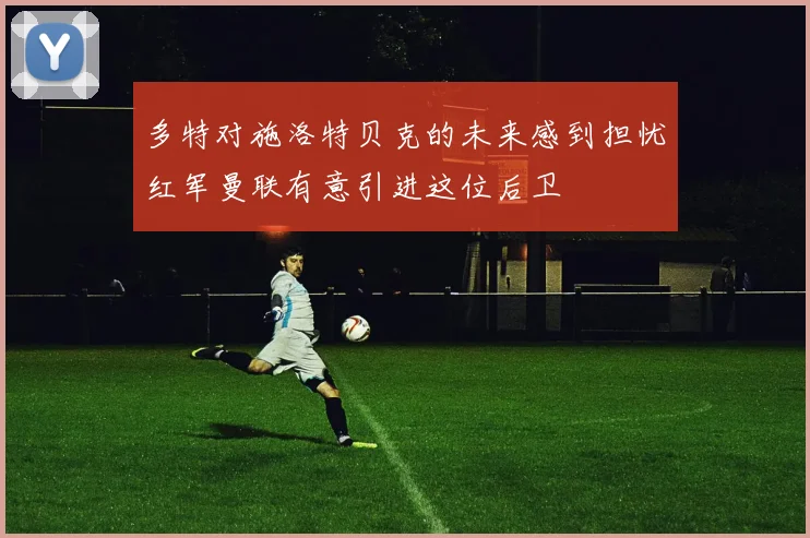 多特对施洛特贝克的未来感到担忧红军曼联有意引进这位后卫
