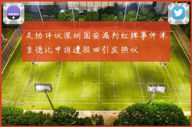足协评议深圳国安漏判红牌事件津京德比申诉遭驳回引发热议