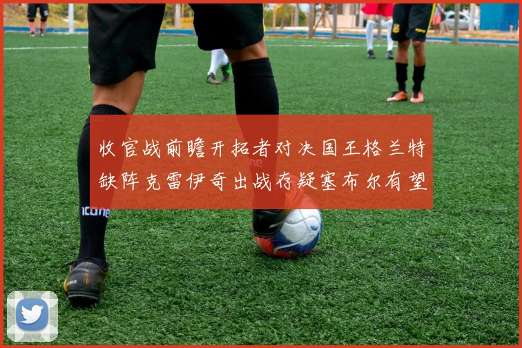 收官战前瞻开拓者对决国王格兰特缺阵克雷伊奇出战存疑塞布尔有望上场