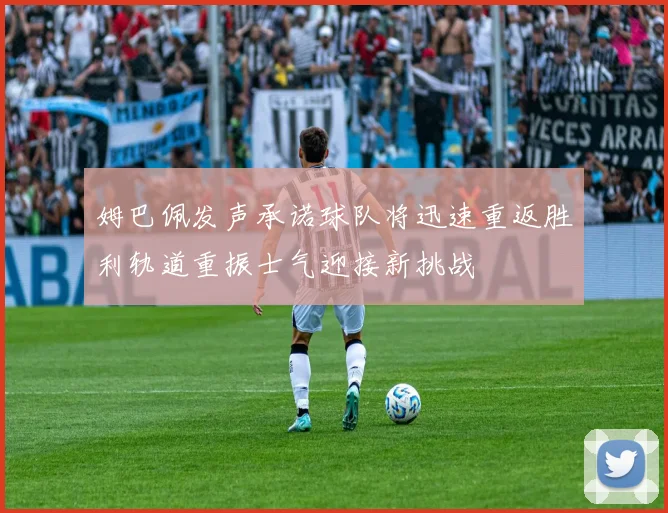姆巴佩发声承诺球队将迅速重返胜利轨道重振士气迎接新挑战