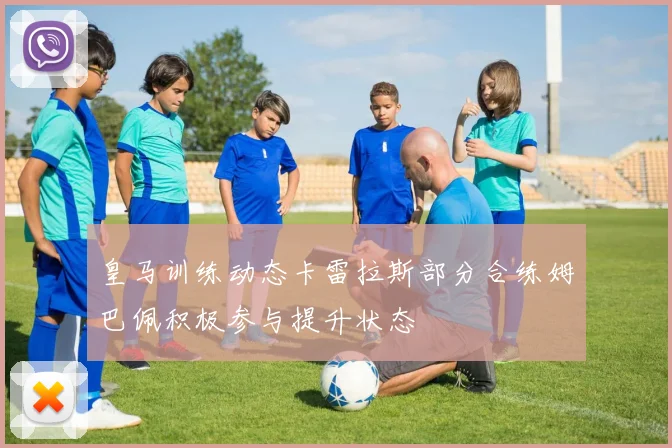 皇马训练动态卡雷拉斯部分合练姆巴佩积极参与提升状态