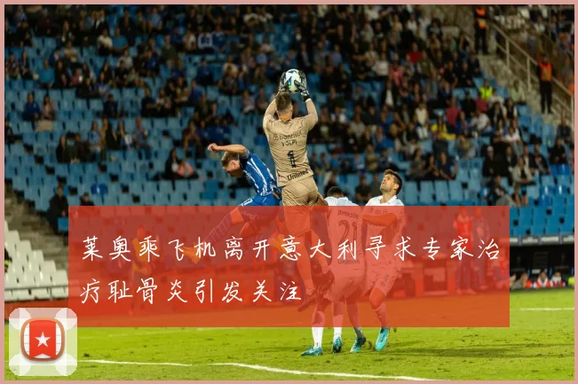 莱奥乘飞机离开意大利寻求专家治疗耻骨炎引发关注
