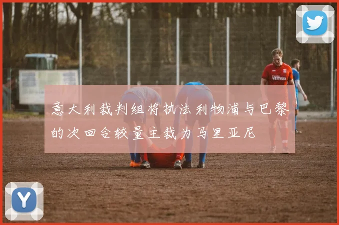 意大利裁判组将执法利物浦与巴黎的次回合较量主裁为马里亚尼