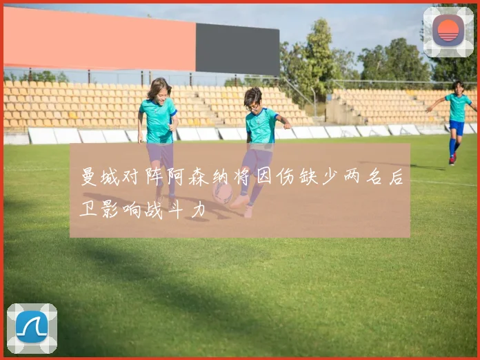 曼城对阵阿森纳将因伤缺少两名后卫影响战斗力