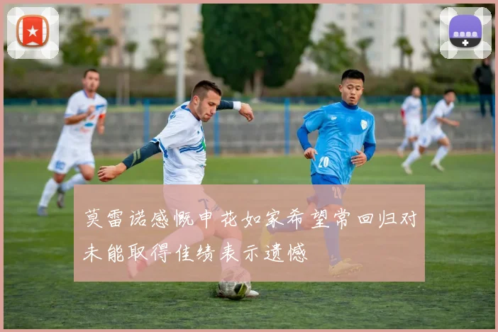 莫雷诺感慨申花如家希望常回归对未能取得佳绩表示遗憾