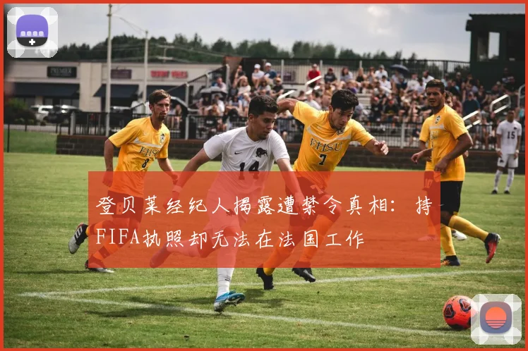 登贝莱经纪人揭露遭禁令真相：持FIFA执照却无法在法国工作