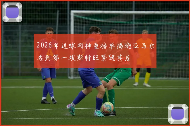 2026年进球网神童榜单揭晓亚马尔名列第一埃斯特旺紧随其后