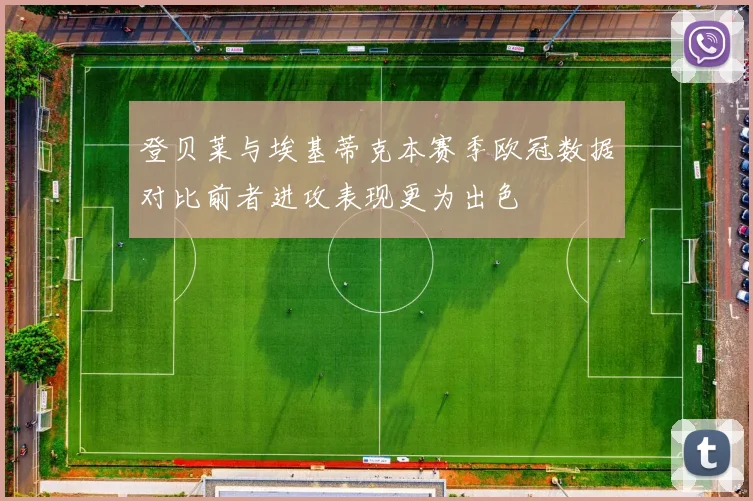 登贝莱与埃基蒂克本赛季欧冠数据对比前者进攻表现更为出色
