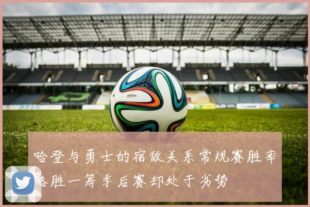哈登与勇士的宿敌关系常规赛胜率略胜一筹季后赛却处于劣势